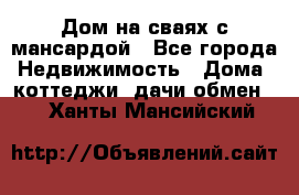 Дом на сваях с мансардой - Все города Недвижимость » Дома, коттеджи, дачи обмен   . Ханты-Мансийский